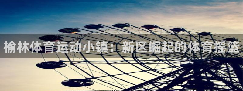 MK体育官网下载招商电话地址：榆林体育运动小镇：新区
