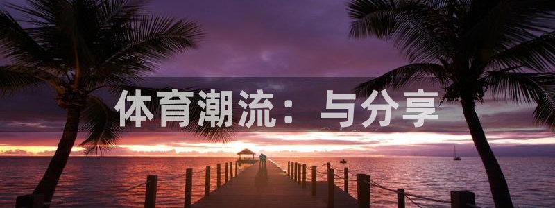 MK体育官网下载平台假的吗是真的吗吗：体育潮流：与分享