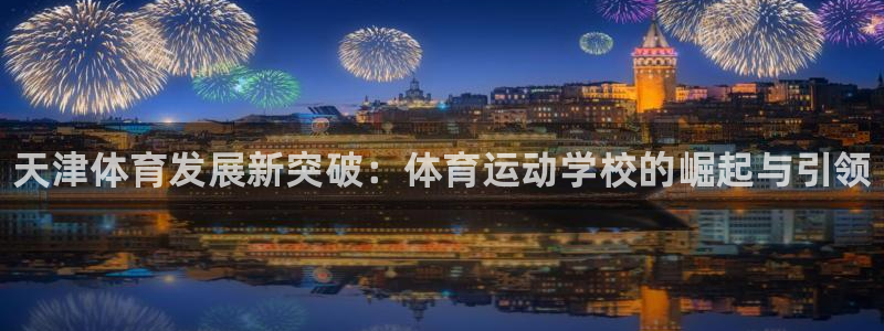 MK体育官方平台体育：天津体育发展新突破：体育运动学校的崛起