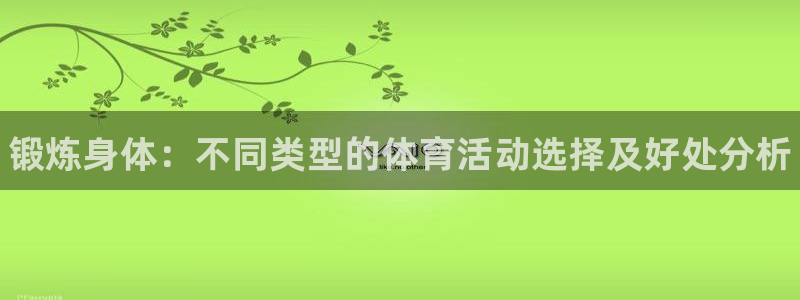 MK体育官网下载招商：锻炼身体：不同类型的体育活动选择及好处
