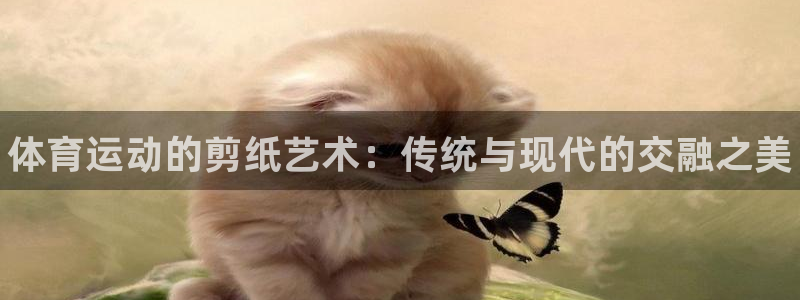 MK体育官方正版app集团官网网址：体育运动的剪纸艺术：传统