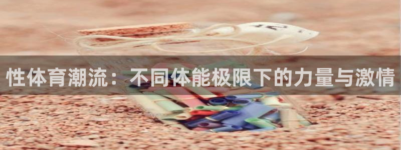 MK体育官网下载是干嘛的公司：性体育潮流：不同体能极限下的力