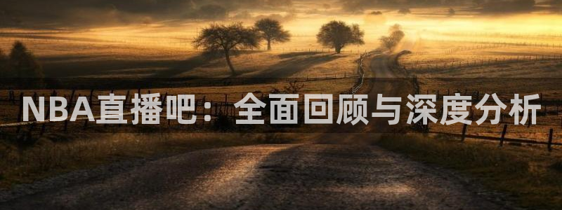 搜球吧nba在线直播：NBA直播吧：全面回顾与深度分析
