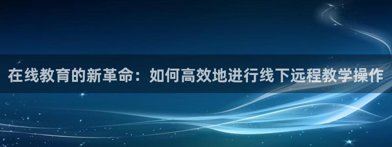 搜球吧直播nba中文直播：在线教育的新革命：如何高效地进行线下远程教学操作