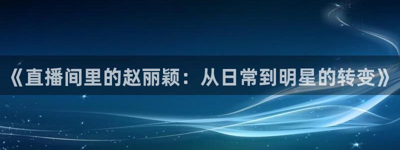 搜球体育：《直播间里的赵丽颖：从日常到明星的转变》