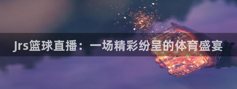 搜球吧直播nba：Jrs篮球直播：一场精彩纷呈的体育盛宴